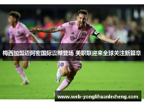 梅西加盟迈阿密国际震撼登场 美职联迎来全球关注新篇章