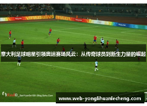 意大利足球明星引领奥运赛场风云：从传奇球员到新生力量的崛起