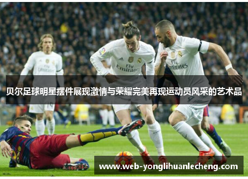 贝尔足球明星摆件展现激情与荣耀完美再现运动员风采的艺术品