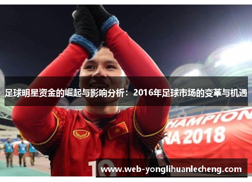 足球明星资金的崛起与影响分析：2016年足球市场的变革与机遇