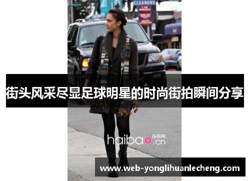 街头风采尽显足球明星的时尚街拍瞬间分享