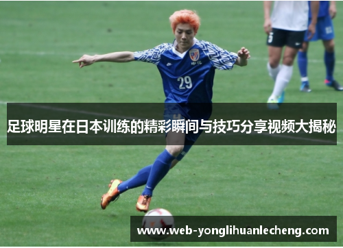 足球明星在日本训练的精彩瞬间与技巧分享视频大揭秘
