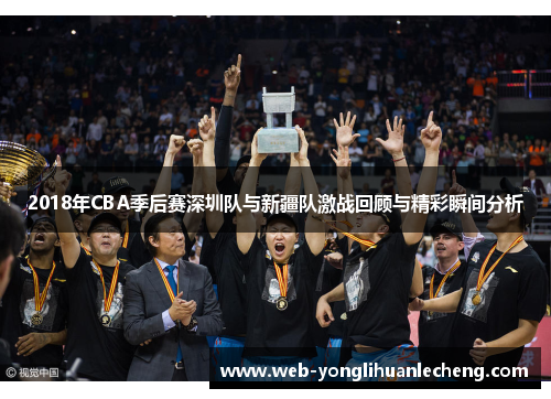 2018年CBA季后赛深圳队与新疆队激战回顾与精彩瞬间分析