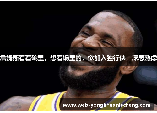 詹姆斯看着碗里，想着锅里的，欲加入独行侠，深思熟虑