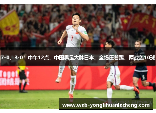 7-0，3-0！中午12点，中国男足大胜日本，全场压着踢，两战轰10球
