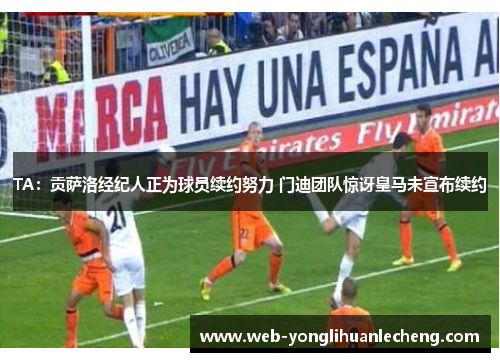 TA：贡萨洛经纪人正为球员续约努力 门迪团队惊讶皇马未宣布续约